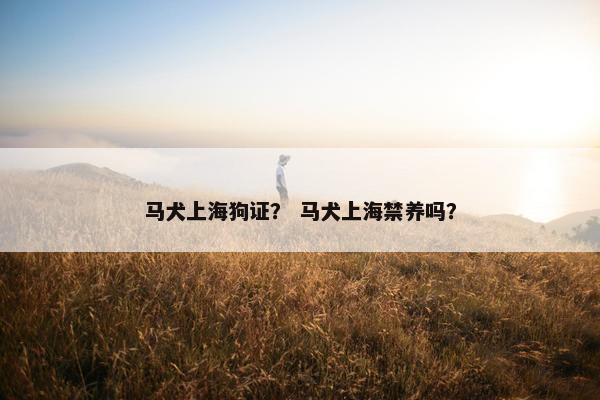 马犬上海狗证？ 马犬上海禁养吗？