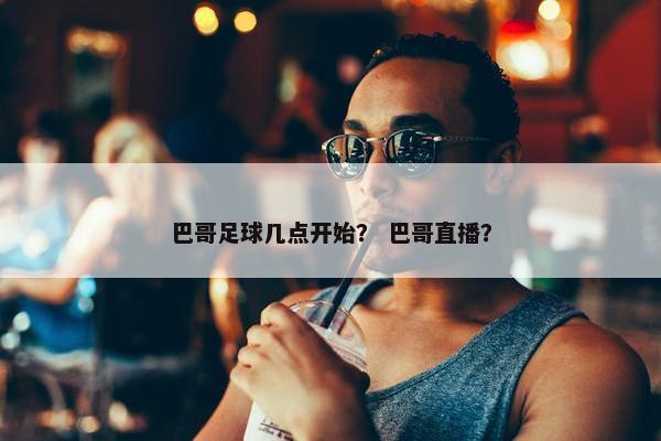 巴哥足球几点开始？ 巴哥直播？