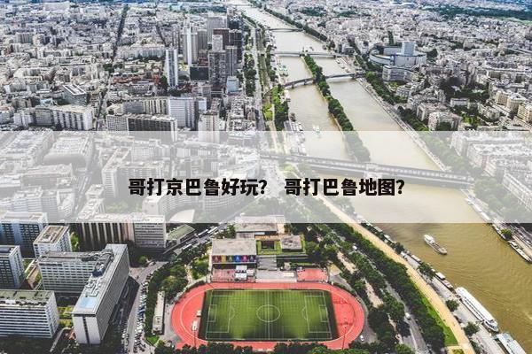 哥打京巴鲁好玩？ 哥打巴鲁地图？