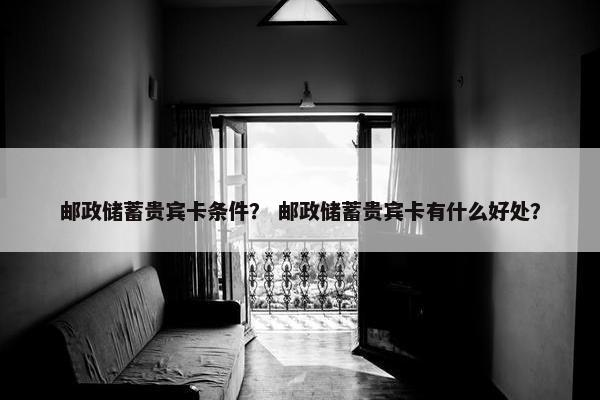 邮政储蓄贵宾卡条件？ 邮政储蓄贵宾卡有什么好处？