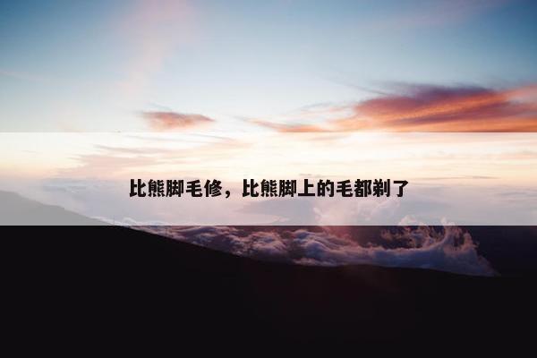 比熊脚毛修，比熊脚上的毛都剃了