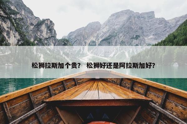 松狮拉斯加个贵？ 松狮好还是阿拉斯加好？
