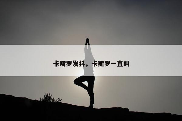 卡斯罗发抖，卡斯罗一直叫