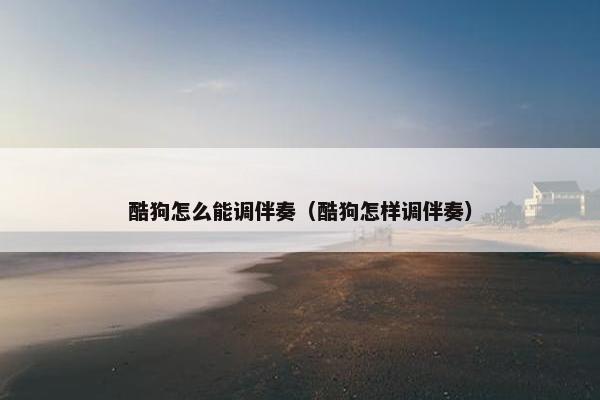 酷狗怎么能调伴奏（酷狗怎样调伴奏）