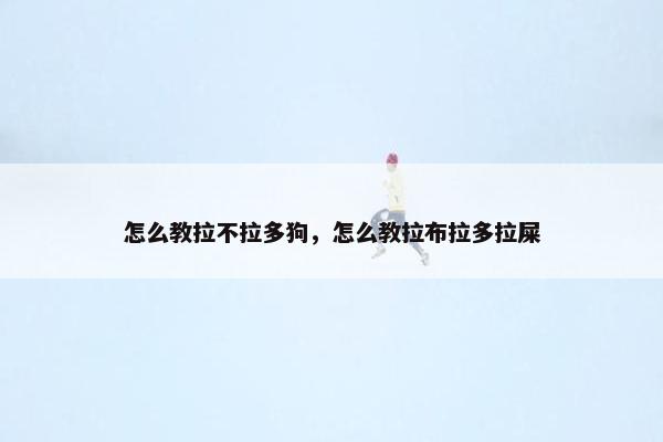 怎么教拉不拉多狗，怎么教拉布拉多拉屎