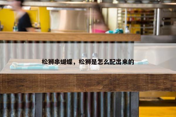 松狮串蝴蝶，松狮是怎么配出来的