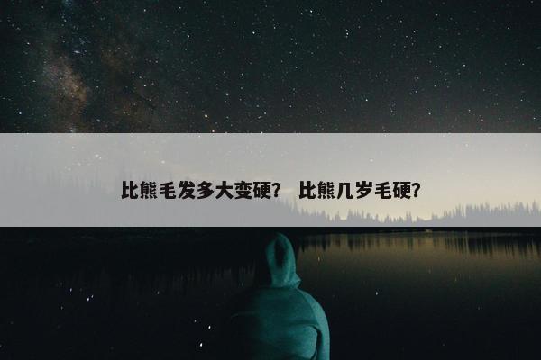 比熊毛发多大变硬？ 比熊几岁毛硬？