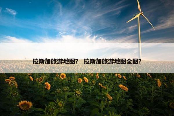 拉斯加旅游地图？ 拉斯加旅游地图全图？