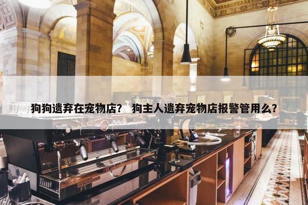 狗狗遗弃在宠物店？ 狗主人遗弃宠物店报警管用么？