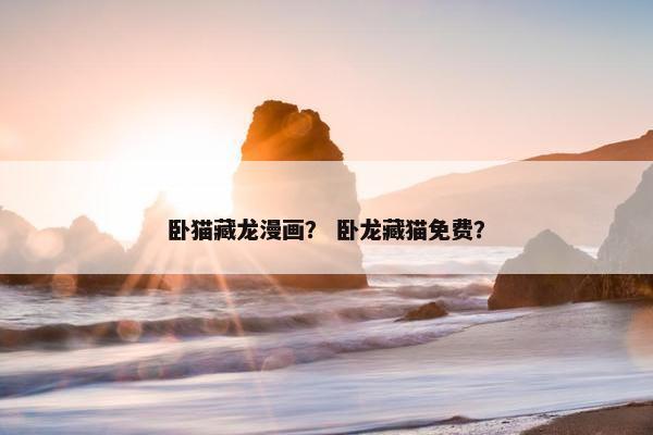 卧猫藏龙漫画？ 卧龙藏猫免费？