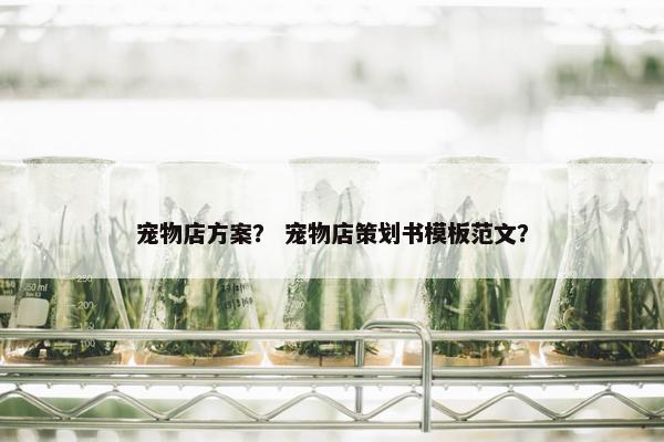 宠物店方案？ 宠物店策划书模板范文？