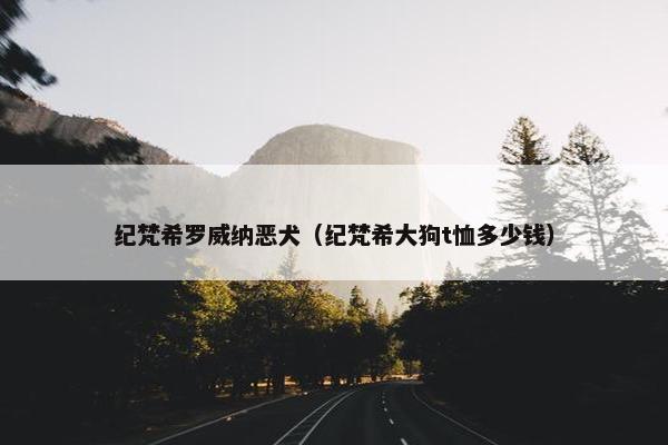 纪梵希罗威纳恶犬（纪梵希大狗t恤多少钱）