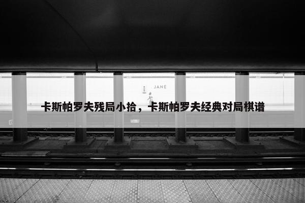 卡斯帕罗夫残局小拾，卡斯帕罗夫经典对局棋谱