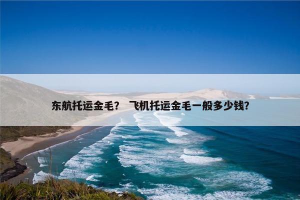 东航托运金毛？ 飞机托运金毛一般多少钱？