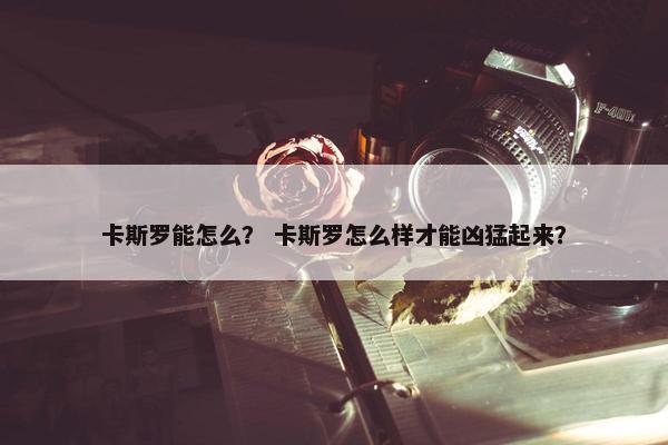 卡斯罗能怎么？ 卡斯罗怎么样才能凶猛起来？