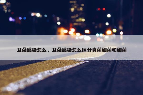 耳朵感染怎么，耳朵感染怎么区分真菌细菌和细菌