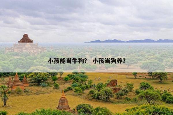 小孩能当牛狗？ 小孩当狗养？
