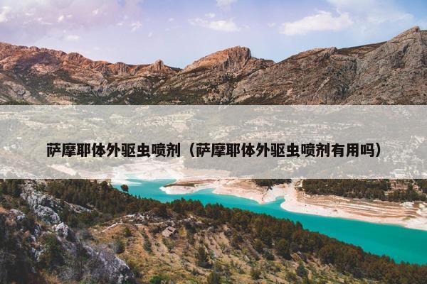 萨摩耶体外驱虫喷剂（萨摩耶体外驱虫喷剂有用吗）