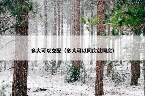 多大可以交配（多大可以同房就同房）