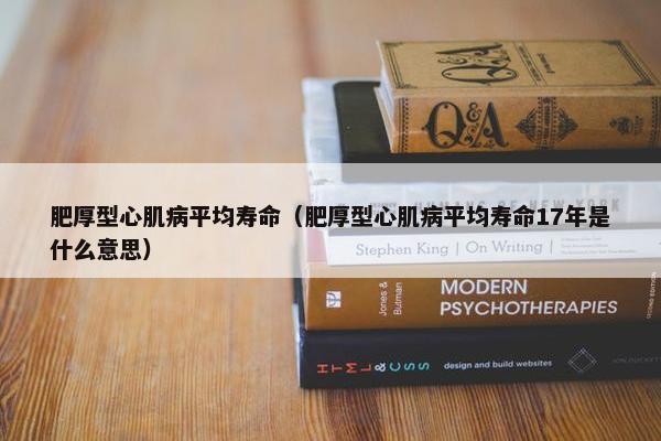 肥厚型心肌病平均寿命（肥厚型心肌病平均寿命17年是什么意思）
