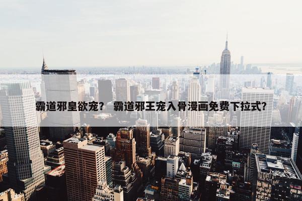 霸道邪皇欲宠？ 霸道邪王宠入骨漫画免费下拉式？