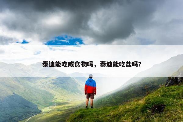 泰迪能吃咸食物吗，泰迪能吃盐吗?