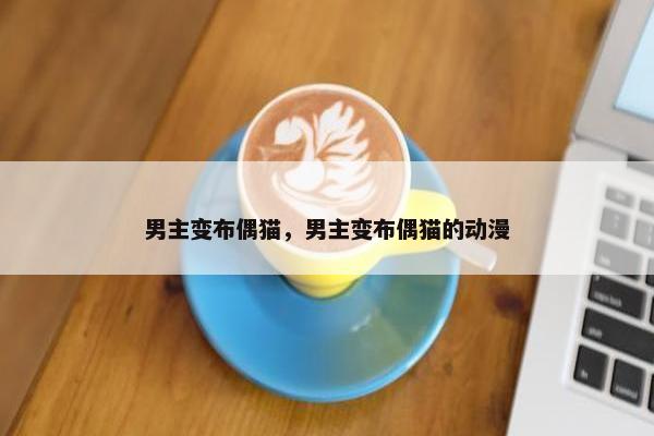 男主变布偶猫，男主变布偶猫的动漫