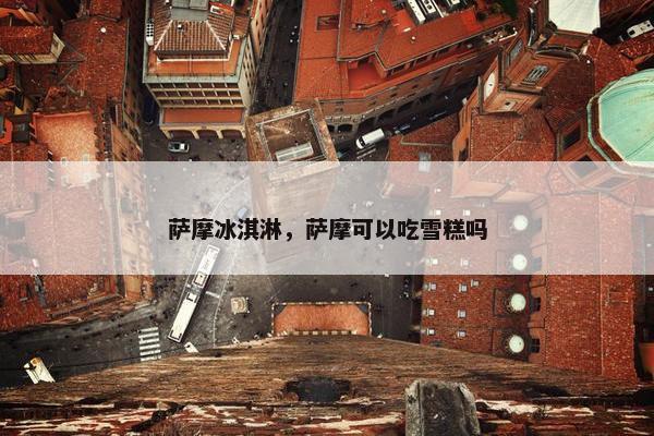 萨摩冰淇淋，萨摩可以吃雪糕吗