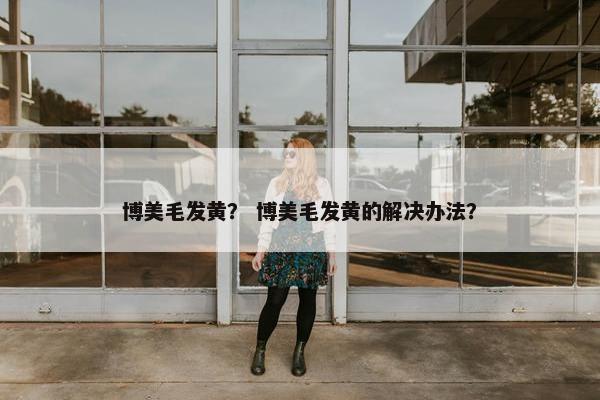 博美毛发黄？ 博美毛发黄的解决办法？