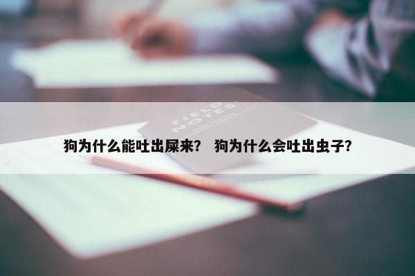 狗为什么能吐出屎来？ 狗为什么会吐出虫子？