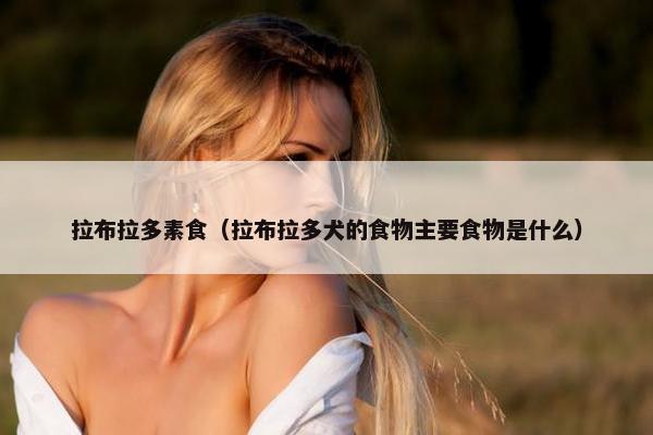 拉布拉多素食（拉布拉多犬的食物主要食物是什么）