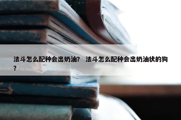 法斗怎么配种会出奶油？ 法斗怎么配种会出奶油状的狗？