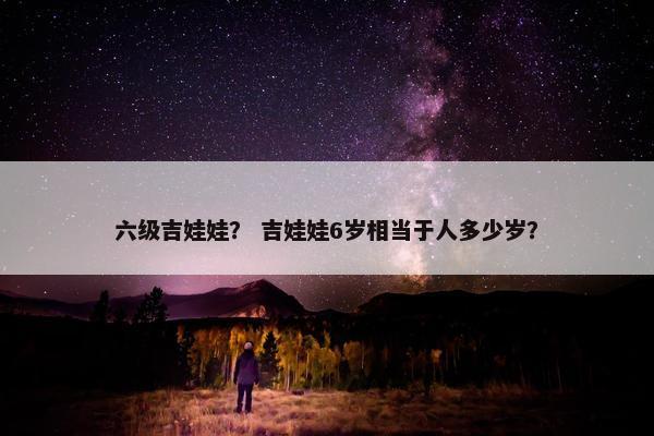 六级吉娃娃？ 吉娃娃6岁相当于人多少岁？