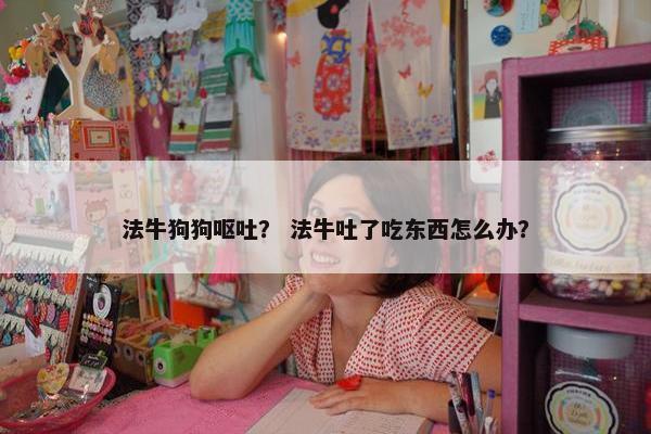 法牛狗狗呕吐？ 法牛吐了吃东西怎么办？