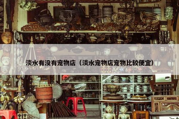 淡水有没有宠物店（淡水宠物店宠物比较便宜）