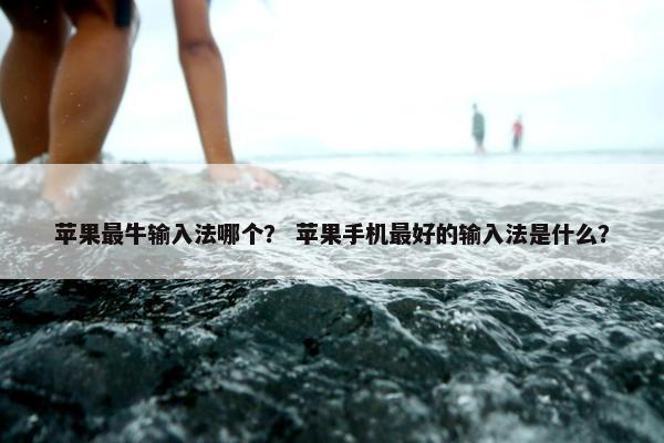 苹果最牛输入法哪个？ 苹果手机最好的输入法是什么？