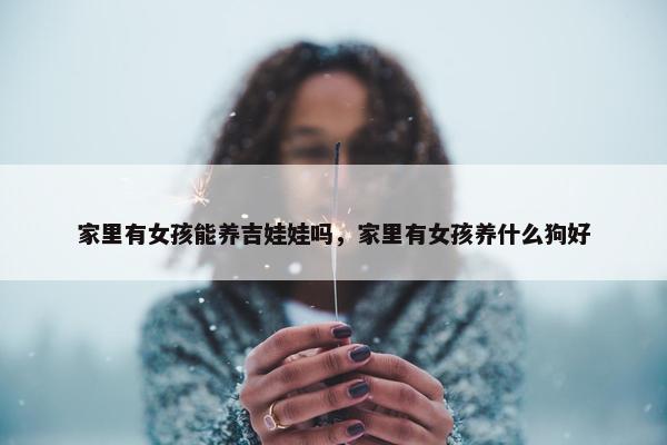 家里有女孩能养吉娃娃吗，家里有女孩养什么狗好