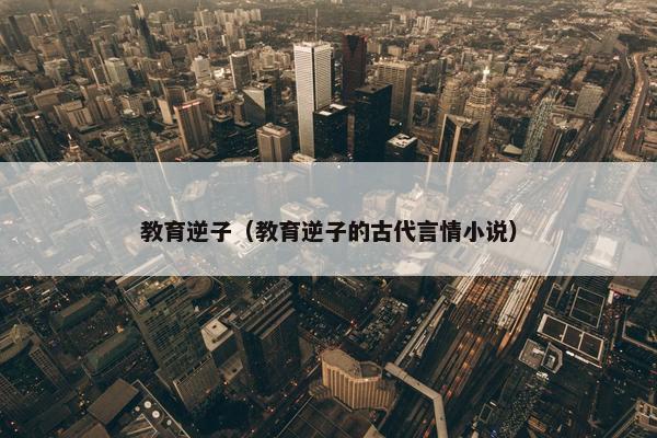 教育逆子（教育逆子的古代言情小说）