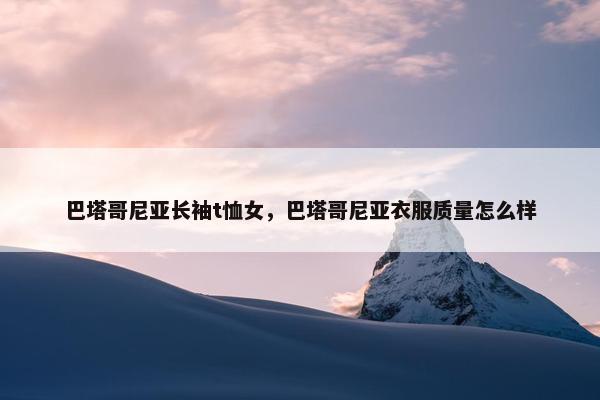 巴塔哥尼亚长袖t恤女，巴塔哥尼亚衣服质量怎么样