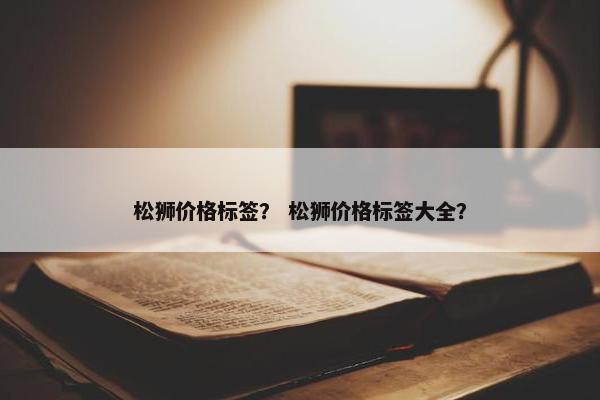 松狮价格标签？ 松狮价格标签大全？