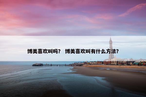 博美喜欢叫吗？ 博美喜欢叫有什么方法？
