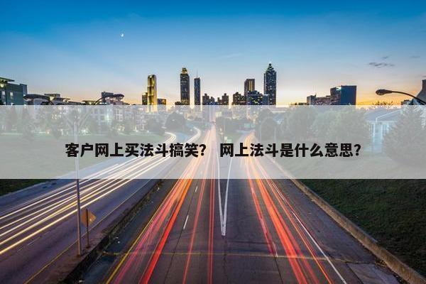 客户网上买法斗搞笑？ 网上法斗是什么意思？