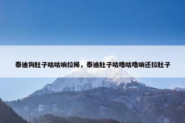 泰迪狗肚子咕咕响拉稀，泰迪肚子咕噜咕噜响还拉肚子