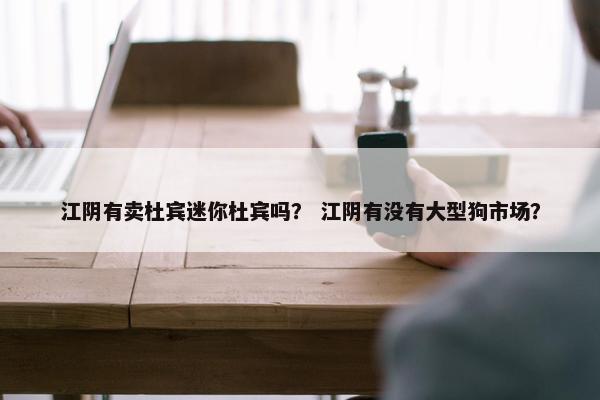 江阴有卖杜宾迷你杜宾吗？ 江阴有没有大型狗市场？