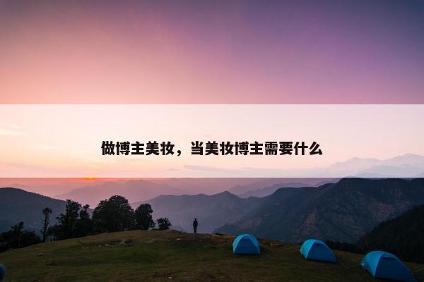 做博主美妆，当美妆博主需要什么