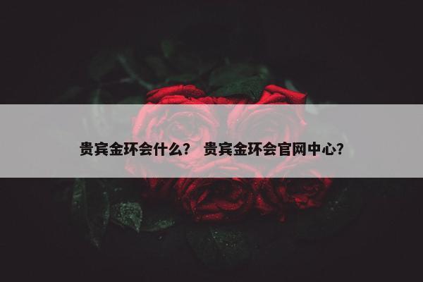 贵宾金环会什么？ 贵宾金环会官网中心？