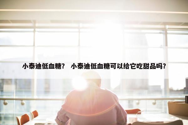 小泰迪低血糖？ 小泰迪低血糖可以给它吃甜品吗？