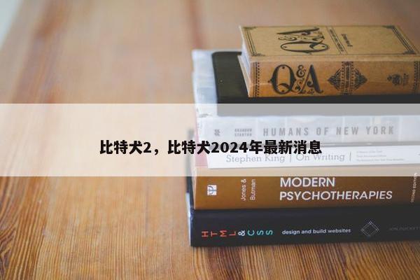 比特犬2，比特犬2024年最新消息