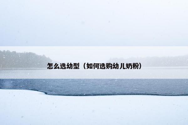 怎么选幼型（如何选购幼儿奶粉）