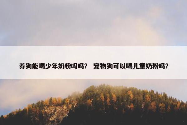 养狗能喝少年奶粉吗吗？ 宠物狗可以喝儿童奶粉吗？